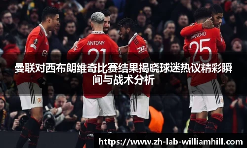 曼联对西布朗维奇比赛结果揭晓球迷热议精彩瞬间与战术分析
