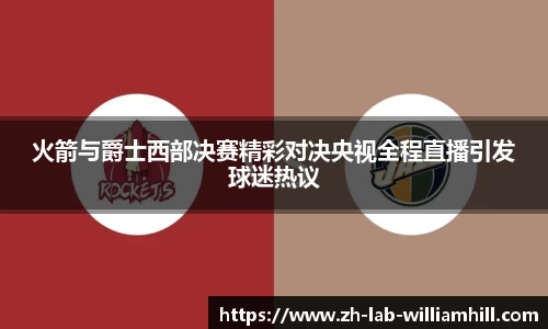 火箭与爵士西部决赛精彩对决央视全程直播引发球迷热议