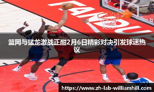 篮网与猛龙激战正酣2月6日精彩对决引发球迷热议