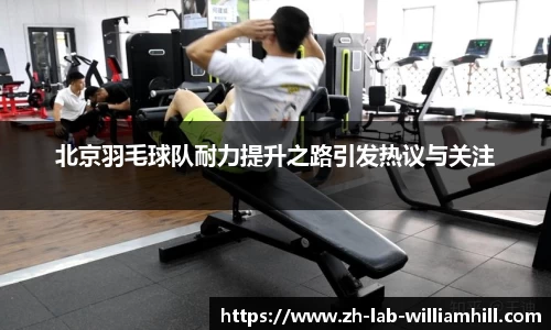 北京羽毛球队耐力提升之路引发热议与关注