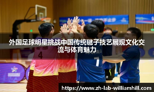 外国足球明星挑战中国传统毽子技艺展现文化交流与体育魅力