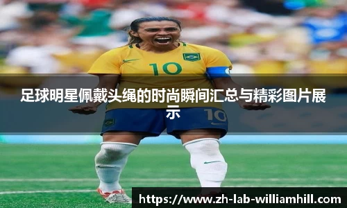 足球明星佩戴头绳的时尚瞬间汇总与精彩图片展示